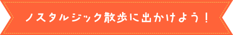 ノスタルジック散歩に出かけよう！